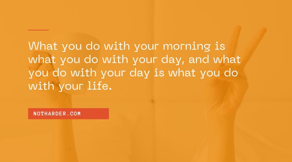 "What you do with your morning is what you do with your day, and what you do with your day is what you do with your life"